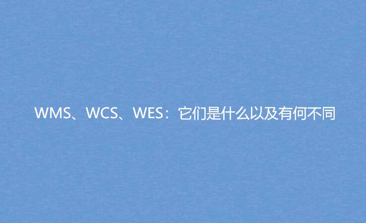 WMS、WCS、WES：它们是什么以及有何不同